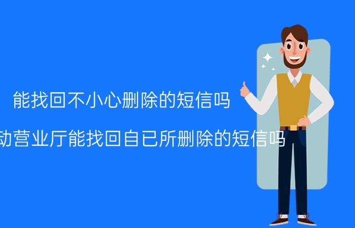 能找回不小心删除的短信吗 去移动营业厅能找回自已所删除的短信吗？